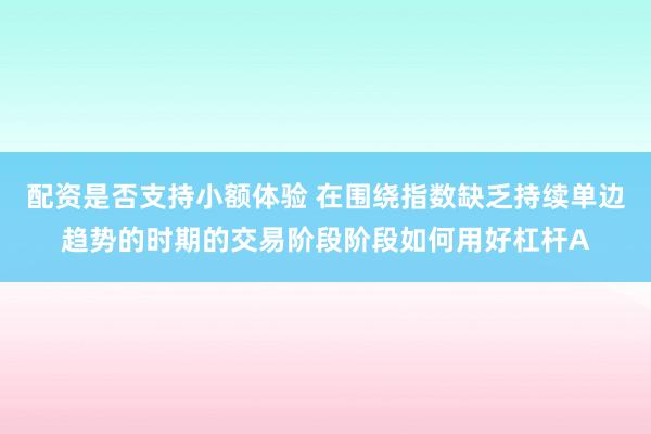配资是否支持小额体验 在围绕指数缺乏持续单边趋势的时期的交易阶段阶段如何用好杠杆A