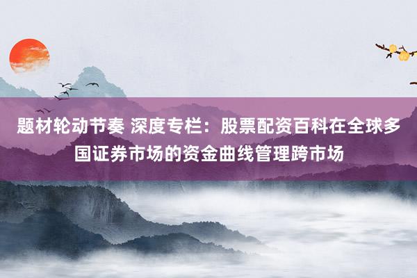 题材轮动节奏 深度专栏：股票配资百科在全球多国证券市场的资金曲线管理跨市场