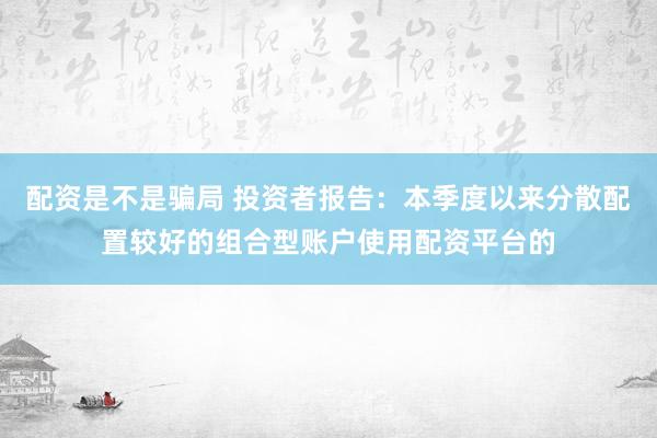 配资是不是骗局 投资者报告：本季度以来分散配置较好的组合型账户使用配资平台的