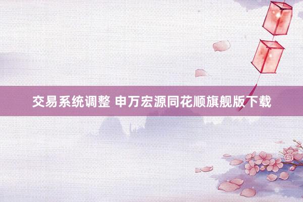交易系统调整 申万宏源同花顺旗舰版下载