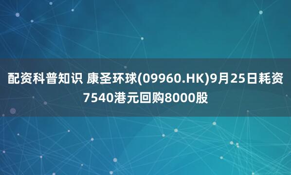 配资科普知识 康圣环球(09960.HK)9月25日耗资7540港元回购8000股