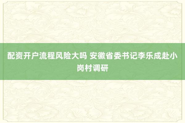 配资开户流程风险大吗 安徽省委书记李乐成赴小岗村调研