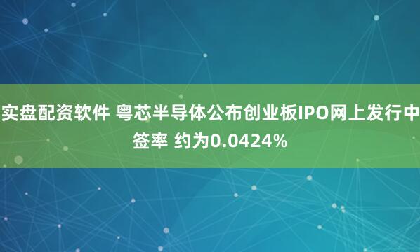 实盘配资软件 粤芯半导体公布创业板IPO网上发行中签率 约为0.0424%