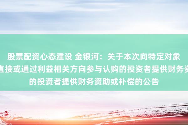 股票配资心态建设 金银河：关于本次向特定对象发行股票不存在直接或通过利益相关方向参与认购的投资者提供财务资助或补偿的公告
