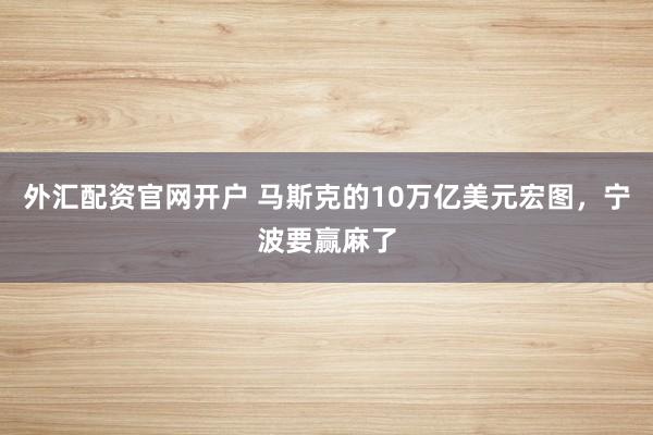外汇配资官网开户 马斯克的10万亿美元宏图，宁波要赢麻了