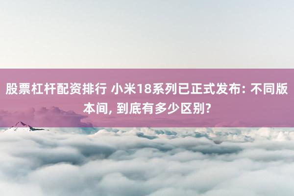 股票杠杆配资排行 小米18系列已正式发布: 不同版本间, 到底有多少区别?