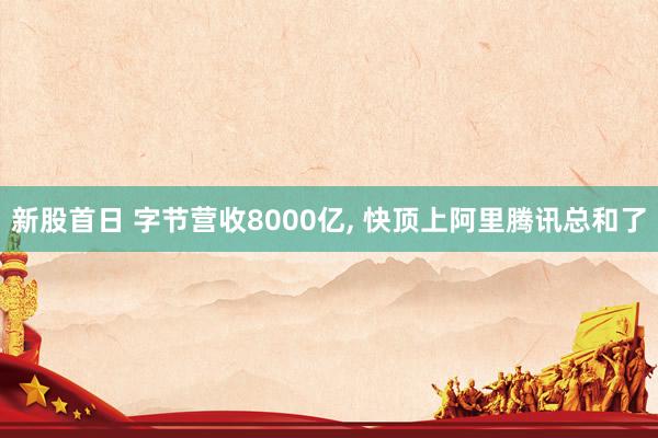 新股首日 字节营收8000亿, 快顶上阿里腾讯总和了