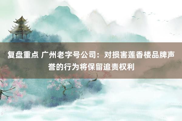 复盘重点 广州老字号公司：对损害莲香楼品牌声誉的行为将保留追责权利