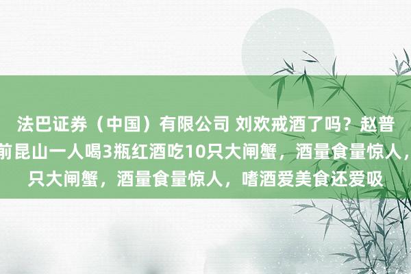 法巴证券（中国）有限公司 刘欢戒酒了吗？赵普悼念回忆：20多年前昆山一人喝3瓶红酒吃10只大闸蟹，酒量食量惊人，嗜酒爱美食还爱吸