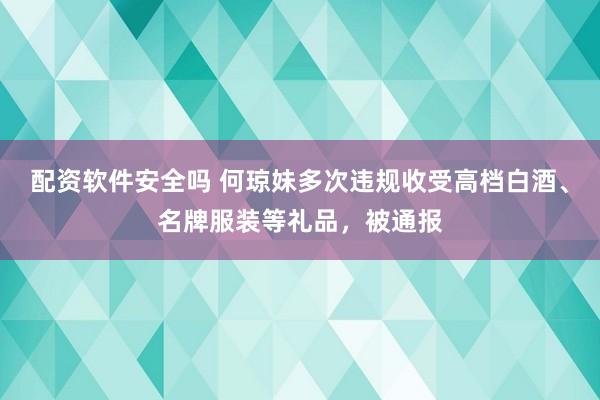 配资软件安全吗 何琼妹多次违规收受高档白酒、名牌服装等礼品，被通报