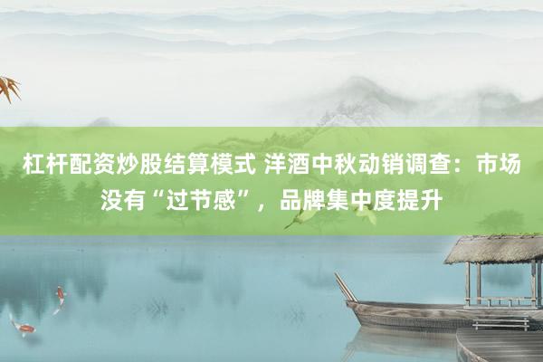 杠杆配资炒股结算模式 洋酒中秋动销调查：市场没有“过节感”，品牌集中度提升