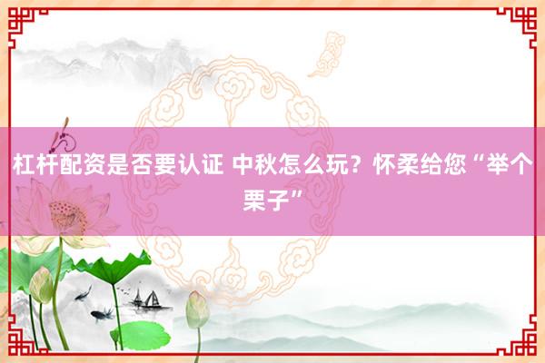 杠杆配资是否要认证 中秋怎么玩？怀柔给您“举个栗子”