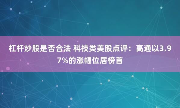杠杆炒股是否合法 科技类美股点评:高通以3.97%的涨幅位居榜首