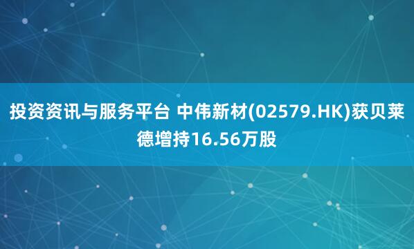 投资资讯与服务平台 中伟新材(02579.HK)获贝莱德增持16.56万股