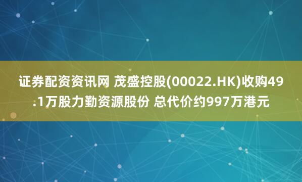 证券配资资讯网 茂盛控股(00022.HK)收购49.1万股力勤资源股份 总代价约997万港元