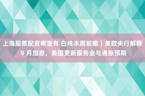 上海股票配资哪里有 白线本周前瞻｜美欧央行解释 9 月加息，美国更新服务业与通胀预期
