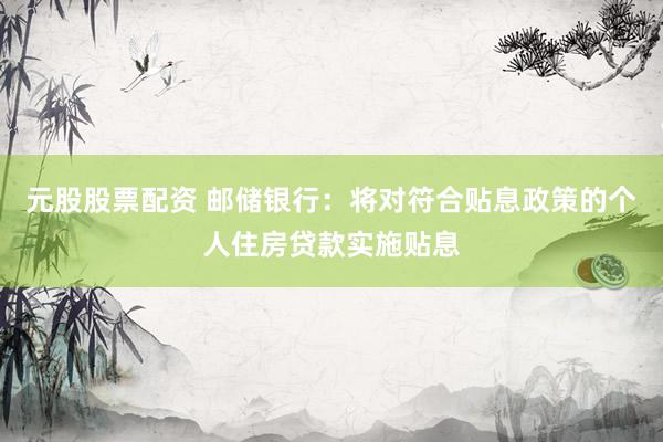 元股股票配资 邮储银行：将对符合贴息政策的个人住房贷款实施贴息