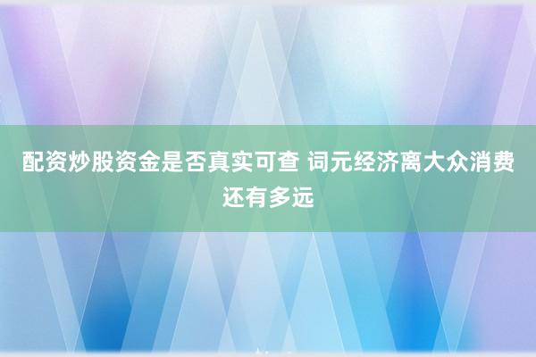 配资炒股资金是否真实可查 词元经济离大众消费还有多远