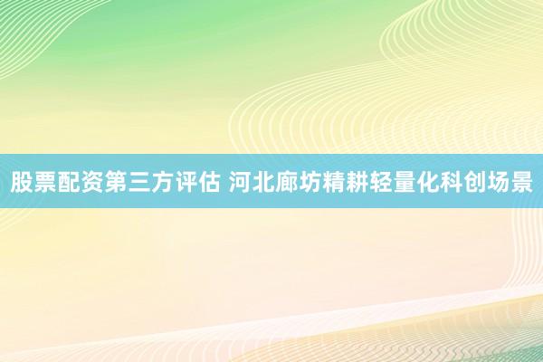 股票配资第三方评估 河北廊坊精耕轻量化科创场景