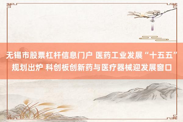 无锡市股票杠杆信息门户 医药工业发展“十五五”规划出炉 科创板创新药与医疗器械迎发展窗口