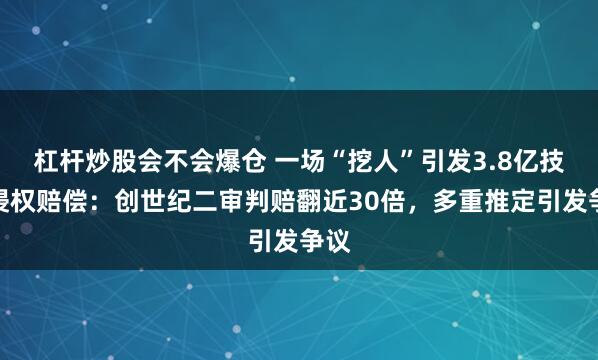 杠杆炒股会不会爆仓 一场“挖人”引发3.8亿技术侵权赔偿：创世纪二审判赔翻近30倍，多重推定引发争议