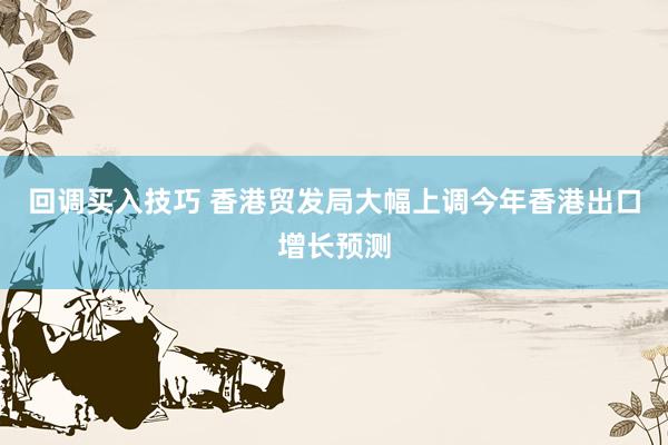 回调买入技巧 香港贸发局大幅上调今年香港出口增长预测