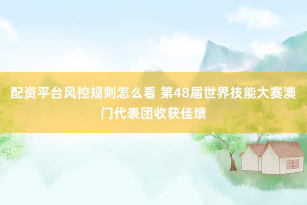 配资平台风控规则怎么看 第48届世界技能大赛澳门代表团收获佳绩