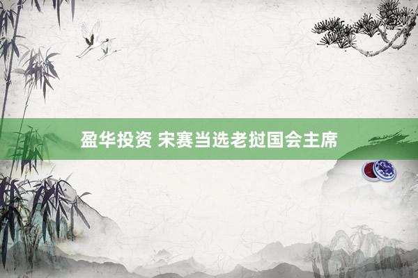 盈华投资 宋赛当选老挝国会主席