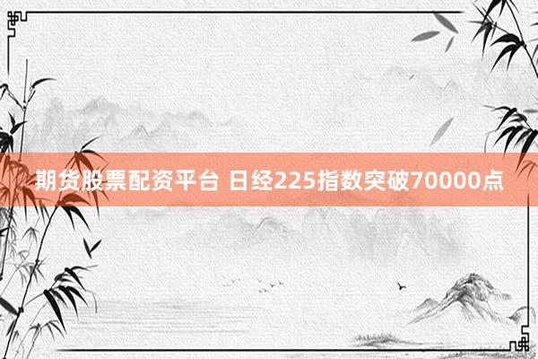 期货股票配资平台 日经225指数突破70000点