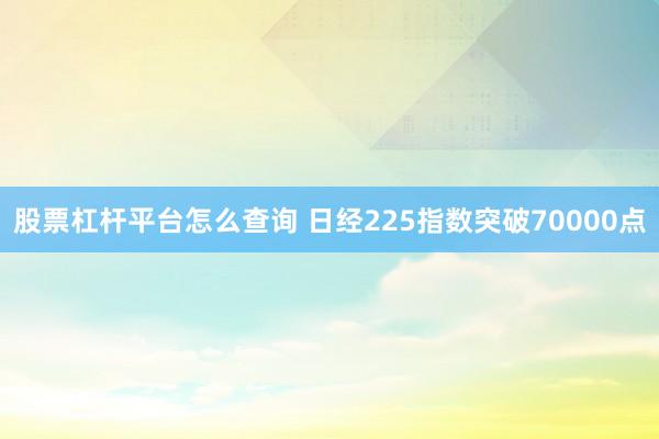 股票杠杆平台怎么查询 日经225指数突破70000点