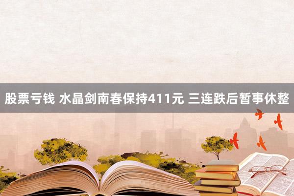 股票亏钱 水晶剑南春保持411元 三连跌后暂事休整