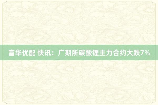 富华优配 快讯：广期所碳酸锂主力合约大跌7%