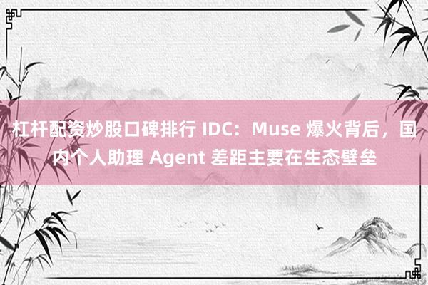 杠杆配资炒股口碑排行 IDC：Muse 爆火背后，国内个人助理 Agent 差距主要在生态壁垒