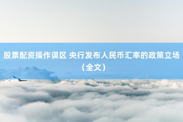 股票配资操作误区 央行发布人民币汇率的政策立场（全文）