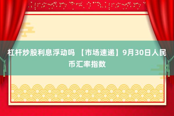 杠杆炒股利息浮动吗 【市场速递】9月30日人民币汇率指数