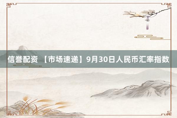 信誉配资 【市场速递】9月30日人民币汇率指数