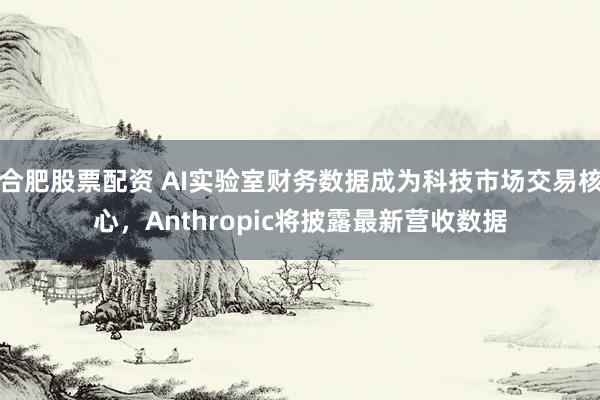合肥股票配资 AI实验室财务数据成为科技市场交易核心，Anthropic将披露最新营收数据