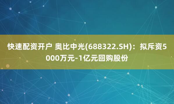 快速配资开户 奥比中光(688322.SH)：拟斥资5000万元-1亿元回购股份