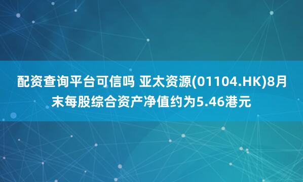 配资查询平台可信吗 亚太资源(01104.HK)8月末每股综合资产净值约为5.46港元