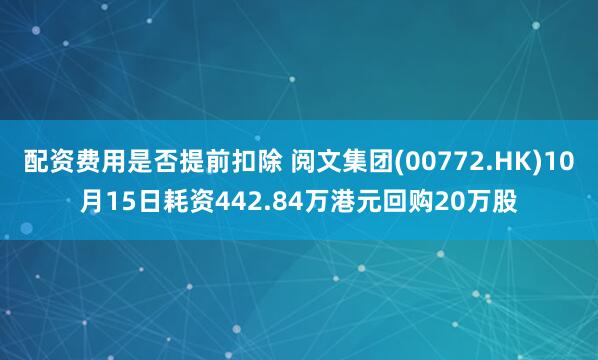 配资费用是否提前扣除 阅文集团(00772.HK)10月15日耗资442.84万港元回购20万股