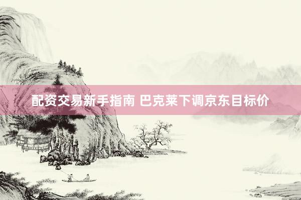 配资交易新手指南 巴克莱下调京东目标价