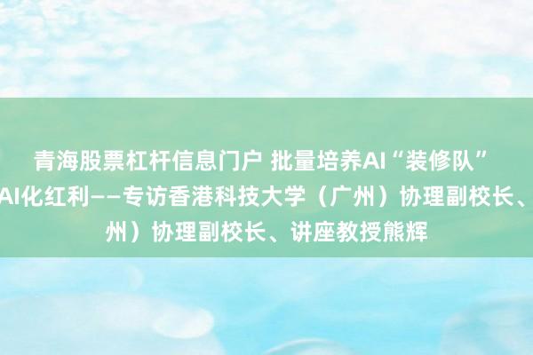 青海股票杠杆信息门户 批量培养AI“装修队” 释放千行百业AI化红利——专访香港科技大学（广州）协理副校长、讲座教授熊辉