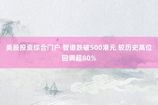 美股投资综合门户 智谱跌破500港元 较历史高位回调超80%