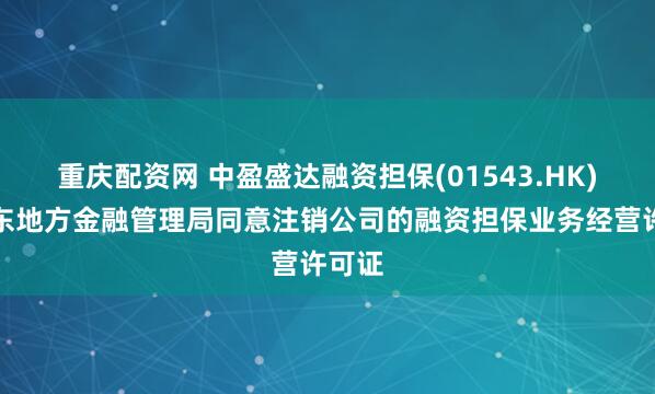 重庆配资网 中盈盛达融资担保(01543.HK)：广东地方金融管理局同意注销公司的融资担保业务经营许可证
