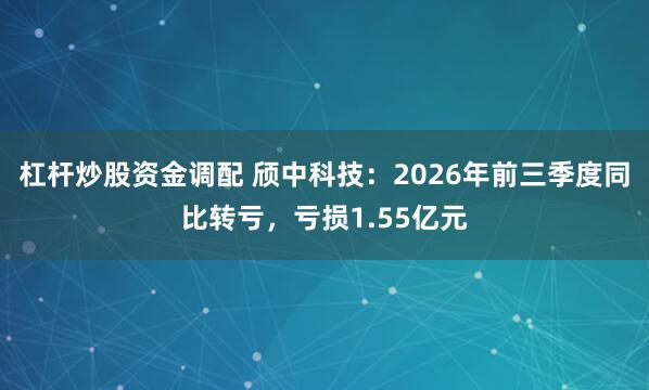 杠杆炒股资金调配 颀中科技：2026年前三季度同比转亏，亏损1.55亿元