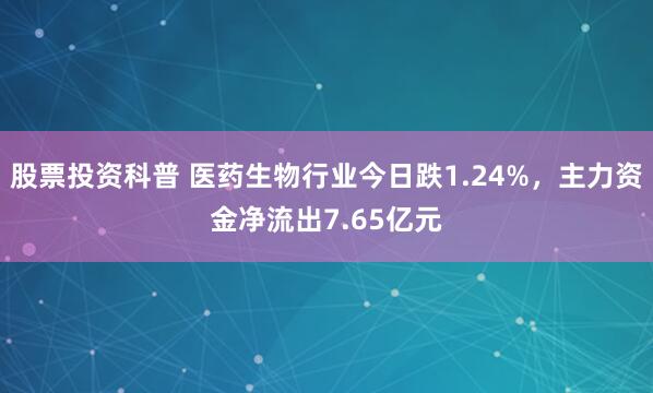 股票投资科普 医药生物行业今日跌1.24%，主力资金净流出7.65亿元