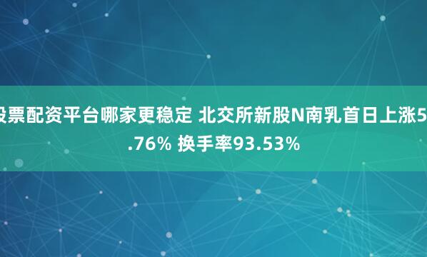 股票配资平台哪家更稳定 北交所新股N南乳首日上涨58.76% 换手率93.53%
