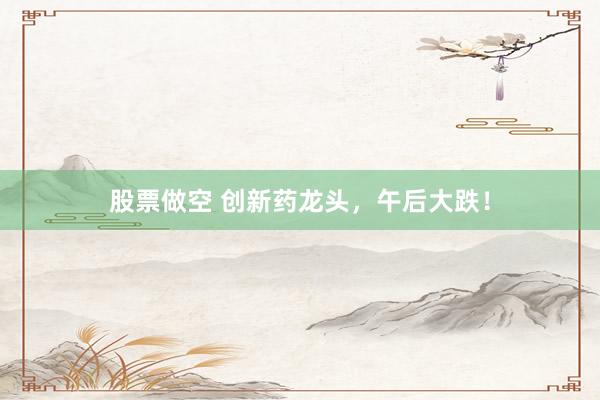 股票做空 创新药龙头，午后大跌！