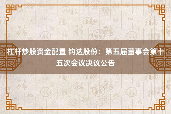 杠杆炒股资金配置 钧达股份：第五届董事会第十五次会议决议公告