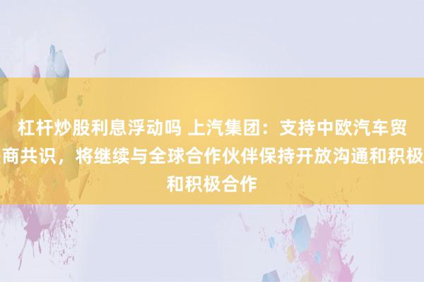 杠杆炒股利息浮动吗 上汽集团：支持中欧汽车贸易磋商共识，将继续与全球合作伙伴保持开放沟通和积极合作